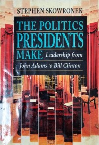 The Politics Presidents Make: Leadership from John Adams to Bill Clinton